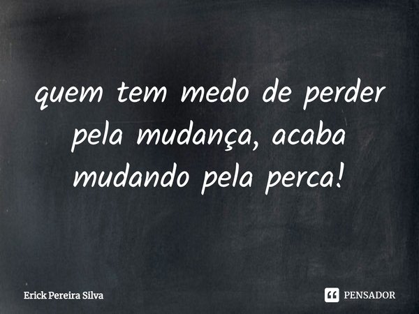 ⁠quem tem medo de perder pela mudança, acaba mudando pela perca!... Frase de Erick Pereira Silva.