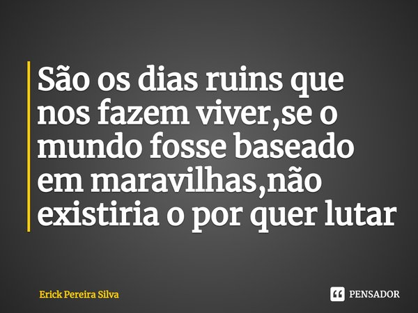 São os dias ruins que nos fazem viver,se o mundo fosse baseado em maravilhas,não existiria⁠ o por quer lutar... Frase de Erick Pereira Silva.
