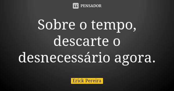 Sobre o tempo, descarte o desnecessário agora.... Frase de Erick Pereira.