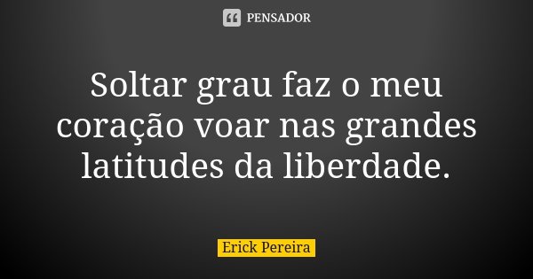 Soltar grau faz o meu coração voar nas grandes latitudes da liberdade.... Frase de Erick Pereira.