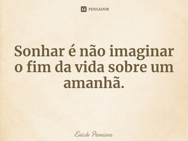 ⁠Sonhar é não imaginar o fim da vida sobre um amanhã.... Frase de Erick Pereira.