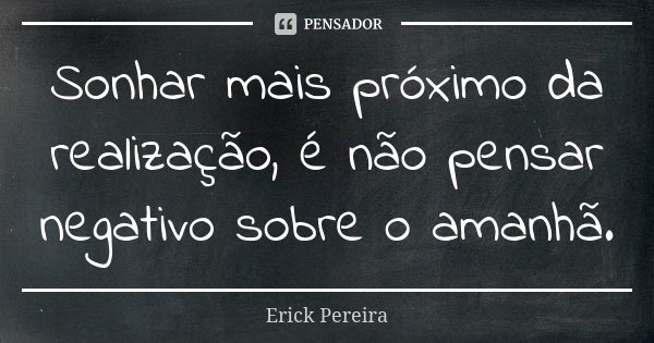 Sonhar mais próximo da realização, é não pensar negativo sobre o amanhã.... Frase de Erick Pereira.