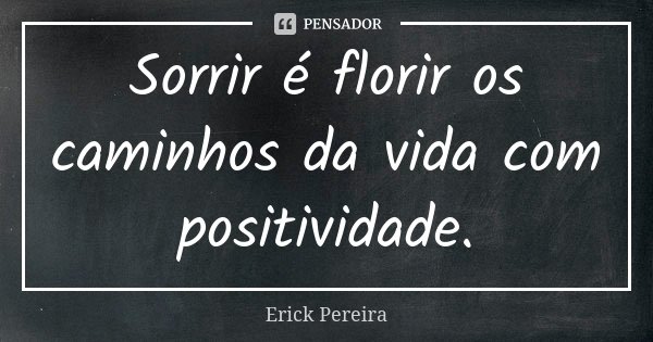 Sorrir é florir os caminhos da vida com positividade.... Frase de Erick Pereira.