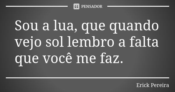 Sou a lua, que quando vejo sol lembro a falta que você me faz.... Frase de Erick Pereira.