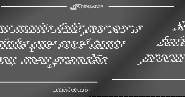 Sou muito feliz por ser a baixinha que você tanto procurou, meu grandão.... Frase de Erick Pereira.