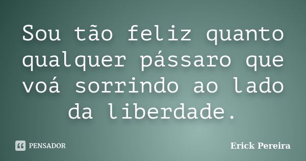 Sou tão feliz quanto qualquer pássaro que voá sorrindo ao lado da liberdade.... Frase de Erick Pereira.