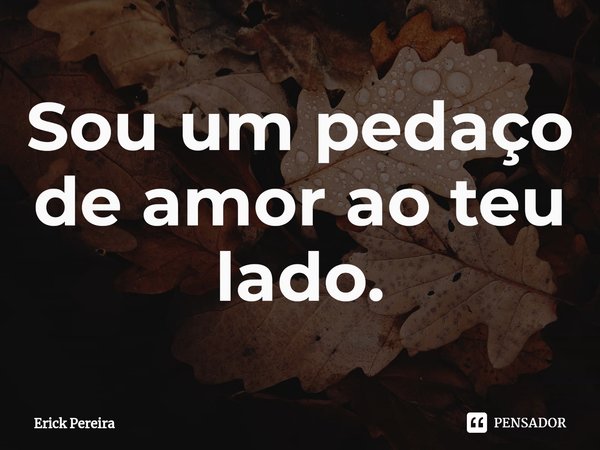 ⁠Sou um pedaço de amor ao teu lado.... Frase de Erick Pereira.