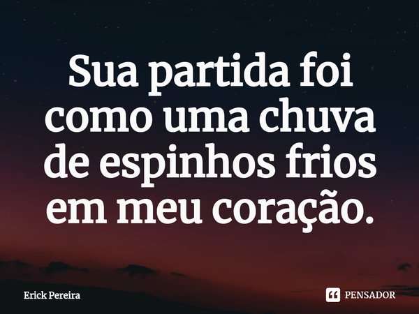⁠Sua partida foi como uma chuva de espinhos frios em meu coração.... Frase de Erick Pereira.