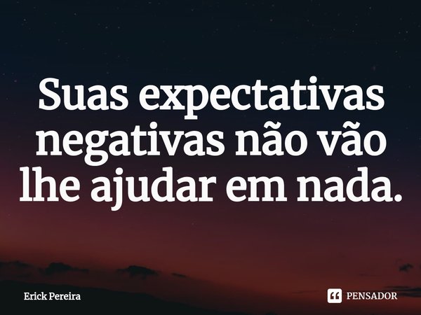 ⁠Suas expectativas negativas não vão lhe ajudar em nada.... Frase de Erick Pereira.