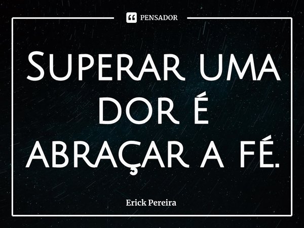 ⁠Superar uma dor é abraçar a fé.... Frase de Erick Pereira.