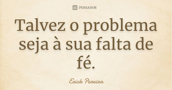 Talvez o problema seja à sua falta de fé.... Frase de Erick Pereira.