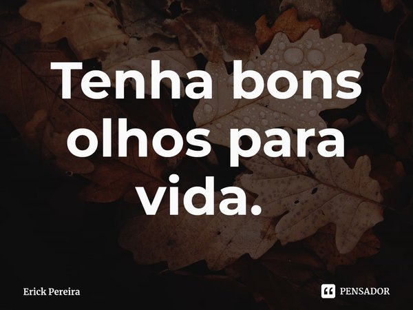 Tenha bons olhos para vida. ⁠... Frase de Erick Pereira.