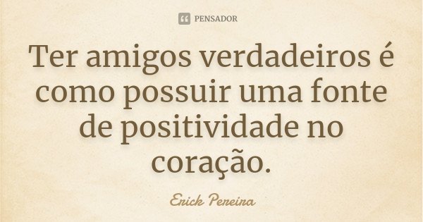 Ter amigos verdadeiros é como possuir uma fonte de positividade no coração.... Frase de Erick Pereira.