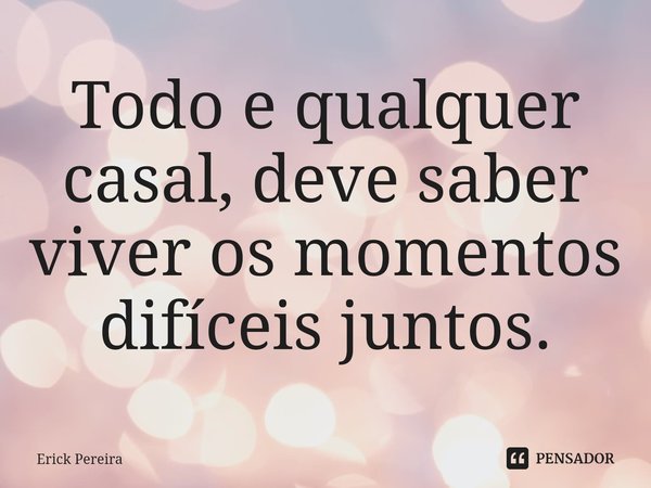 ⁠Todo e qualquer casal, deve saber viver os momentos difíceis juntos.... Frase de Erick Pereira.