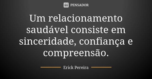 Um relacionamento saudável consiste em sinceridade, confiança e compreensão.... Frase de Erick Pereira.
