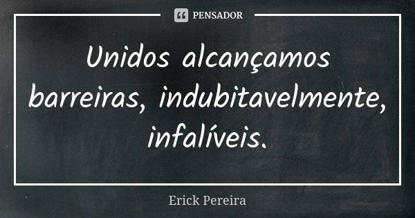 Unidos alcançamos barreiras, indubitavelmente, infalíveis.... Frase de Erick Pereira.