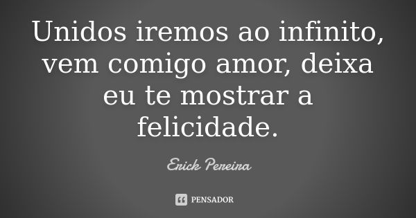 Unidos iremos ao infinito, vem comigo amor, deixa eu te mostrar a felicidade.... Frase de Erick Pereira.