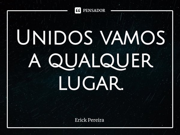 ⁠Unidos vamos a qualquer lugar.... Frase de Erick Pereira.