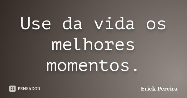 Use da vida os melhores momentos.... Frase de Erick Pereira.