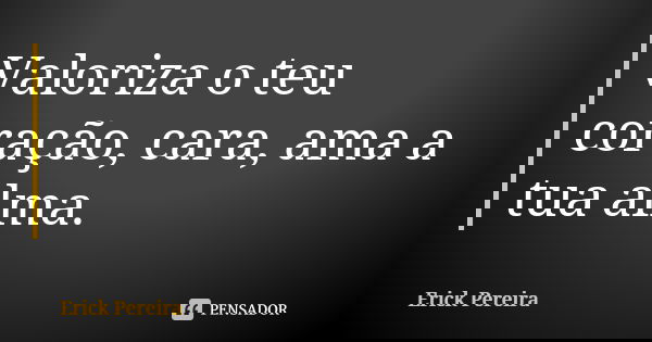 Valoriza o teu coração, cara, ama a tua alma.... Frase de Erick Pereira.