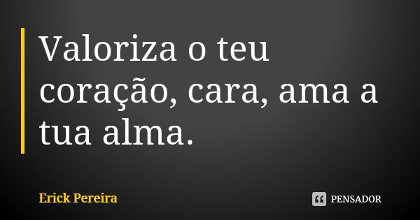 Valoriza o teu coração, cara, ama a tua alma.... Frase de Erick Pereira.