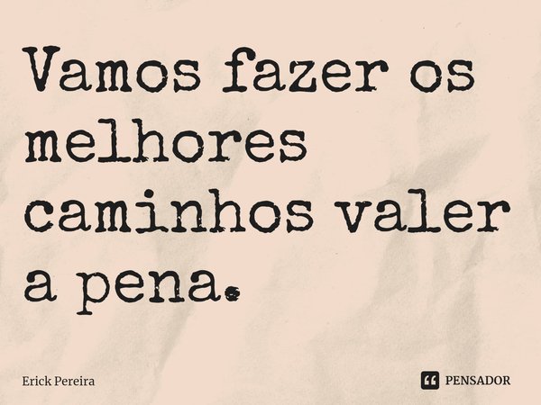 ⁠Vamos fazer os melhores caminhos valer a pena.... Frase de Erick Pereira.