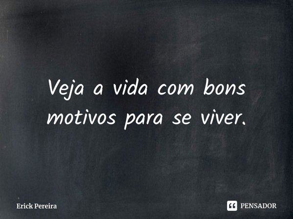 ⁠Veja a vida com bons motivos para se viver.... Frase de Erick Pereira.