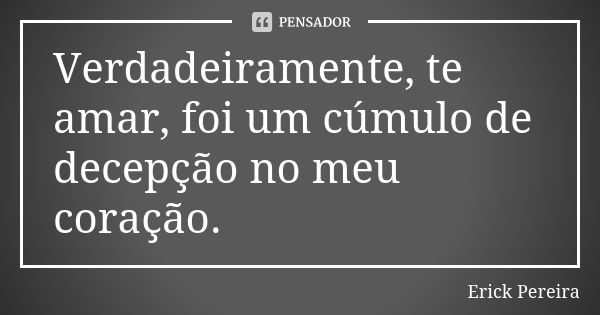 Verdadeiramente, te amar, foi um cúmulo de decepção no meu coração.... Frase de Erick Pereira.