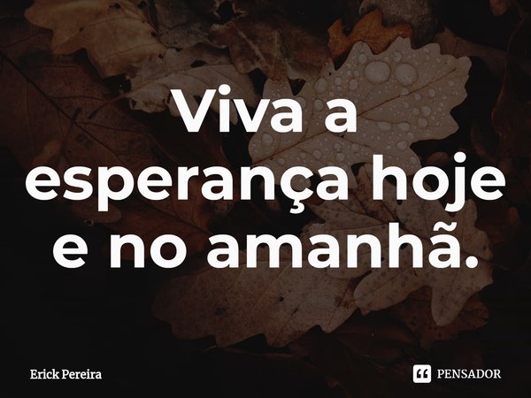 ⁠Viva a esperança hoje e no amanhã.... Frase de Erick Pereira.