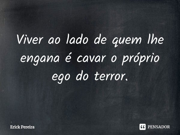 ⁠Viver ao lado de quem lhe engana é cavar o próprio ego do terror.... Frase de Erick Pereira.