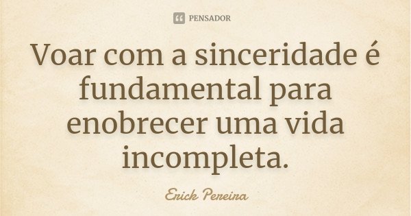 Voar com a sinceridade é fundamental para enobrecer uma vida incompleta.... Frase de Erick Pereira.