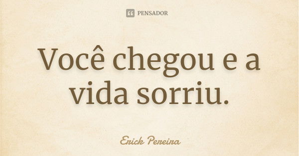 Você chegou e a vida sorriu.... Frase de Erick Pereira.