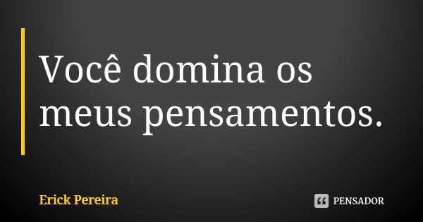 Você domina os meus pensamentos.... Frase de Erick Pereira.