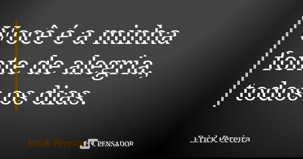 Você é a minha fonte de alegria, todos os dias.... Frase de Erick Pereira.