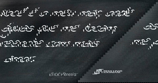 Você é o meu mar, onde as águas que me tocam, me preenche com mais amor.... Frase de Erick Pereira.