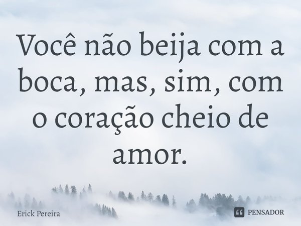 ⁠Você não beija com a boca, mas, sim, com o coração cheio de amor.... Frase de Erick Pereira.