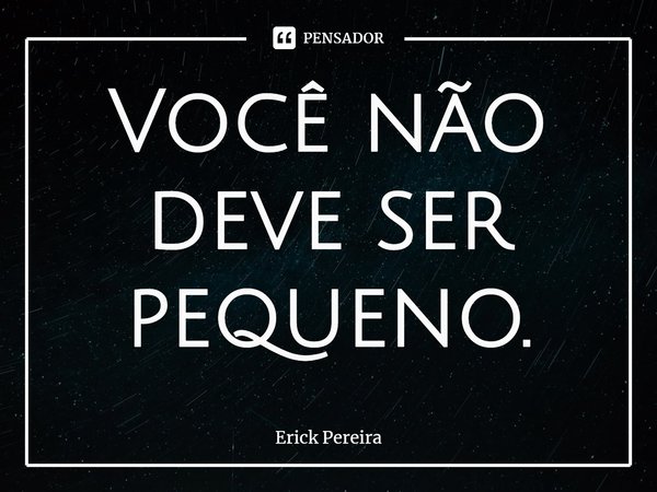 ⁠Você não deve ser pequeno.... Frase de Erick Pereira.