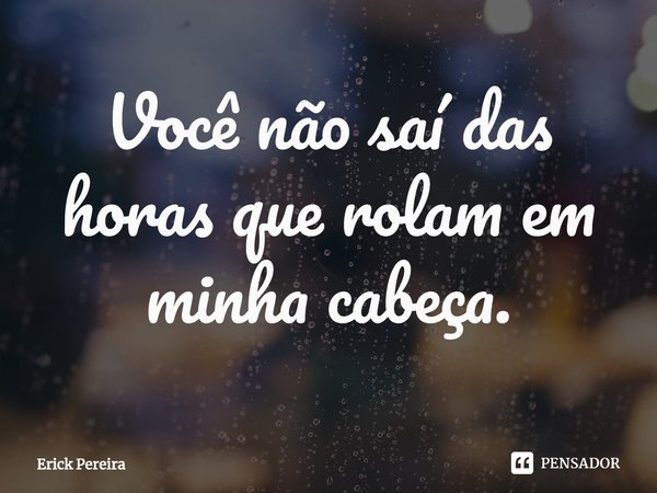 ⁠Você não saí das horas que rolam em minha cabeça.... Frase de Erick Pereira.