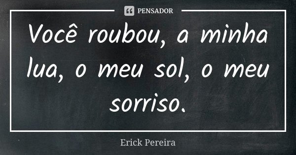 Você roubou, a minha lua, o meu sol, o meu sorriso.... Frase de Erick Pereira.