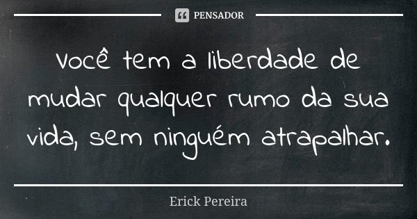 Você tem a liberdade de mudar qualquer rumo da sua vida, sem ninguém atrapalhar.... Frase de Erick Pereira.