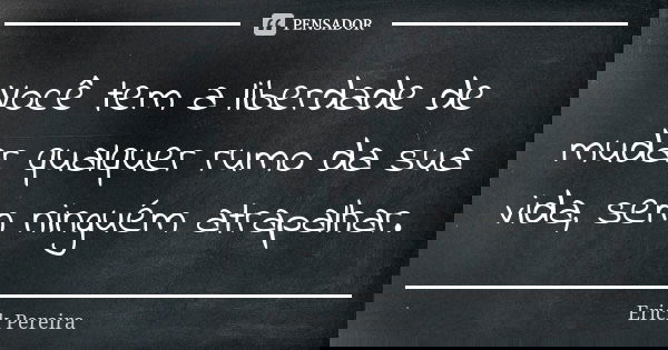 Você tem a liberdade de mudar qualquer rumo da sua vida, sem ninguém atrapalhar.... Frase de Erick Pereira.