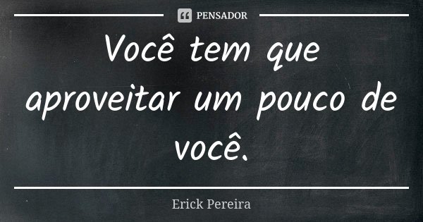 Você tem que aproveitar um pouco de você.... Frase de Erick Pereira.
