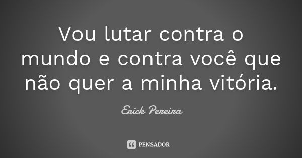 Vou lutar contra o mundo e contra você que não quer a minha vitória.... Frase de Erick Pereira.