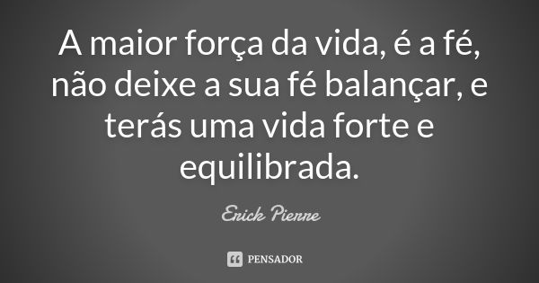 A maior força da vida, é a fé, não deixe a sua fé balançar, e terás uma vida forte e equilibrada.... Frase de Erick Pierre.