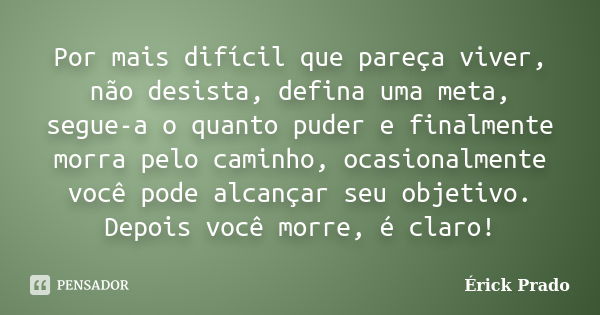 Por mais difícil que pareça viver, não desista, defina uma meta, segue-a o quanto puder e finalmente morra pelo caminho, ocasionalmente você pode alcançar seu o... Frase de Érick Prado.