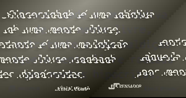 Sinceridade é uma dádiva de uma mente livre, entretanto é uma maldição àquela mente livre rodeada por mentes hipócritas.... Frase de Érick Prado.