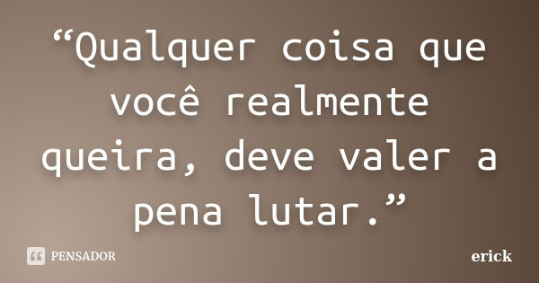 “Qualquer coisa que você realmente queira, deve valer a pena lutar.”... Frase de Erick.