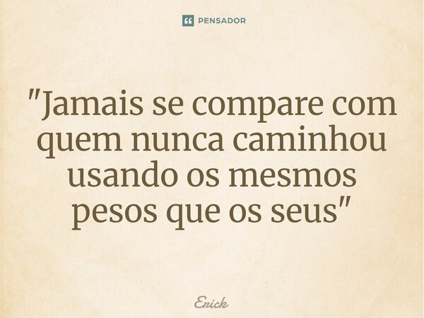 ⁠"⁠Jamais se compare com quem nunca caminhou usando os mesmos pesos que os seus"... Frase de erick.