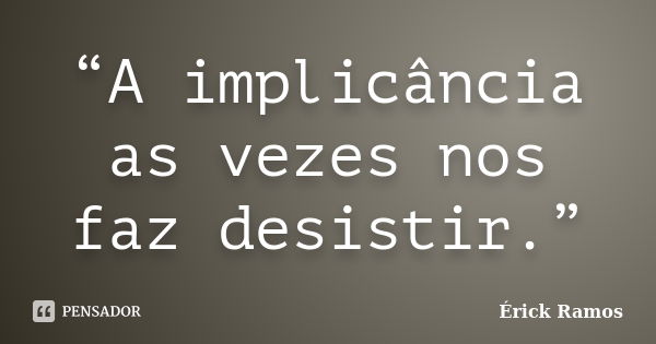 “A implicância as vezes nos faz desistir.”... Frase de Érick Ramos.