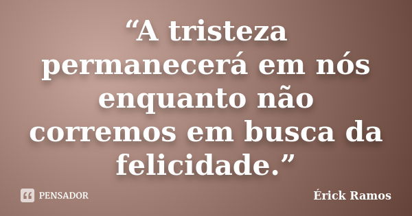 “A tristeza permanecerá em nós enquanto não corremos em busca da felicidade.”... Frase de Érick Ramos.